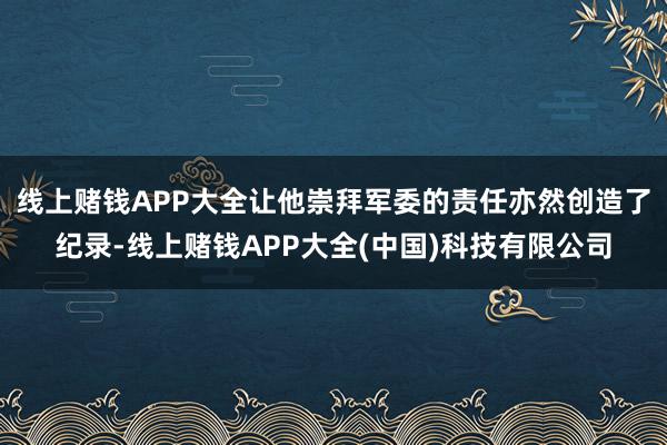 线上赌钱APP大全让他崇拜军委的责任亦然创造了纪录-线上赌钱APP大全(中国)科技有限公司