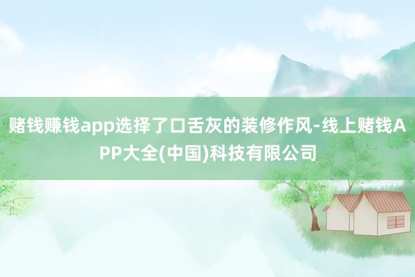 赌钱赚钱app选择了口舌灰的装修作风-线上赌钱APP大全(中国)科技有限公司