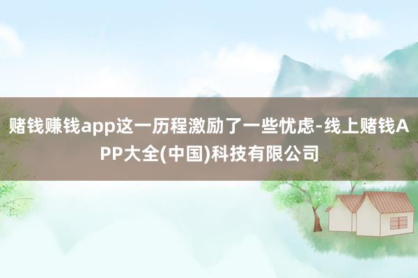 赌钱赚钱app这一历程激励了一些忧虑-线上赌钱APP大全(中国)科技有限公司