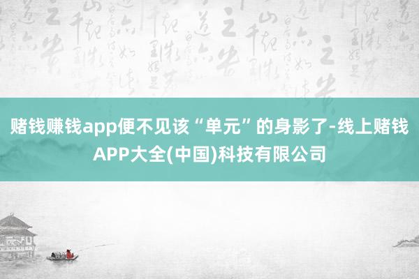 赌钱赚钱app便不见该“单元”的身影了-线上赌钱APP大全(中国)科技有限公司