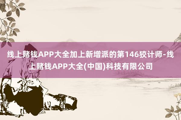 线上赌钱APP大全加上新增派的第146狡计师-线上赌钱APP大全(中国)科技有限公司