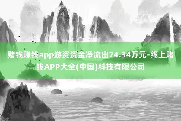 赌钱赚钱app游资资金净流出74.34万元-线上赌钱APP大全(中国)科技有限公司