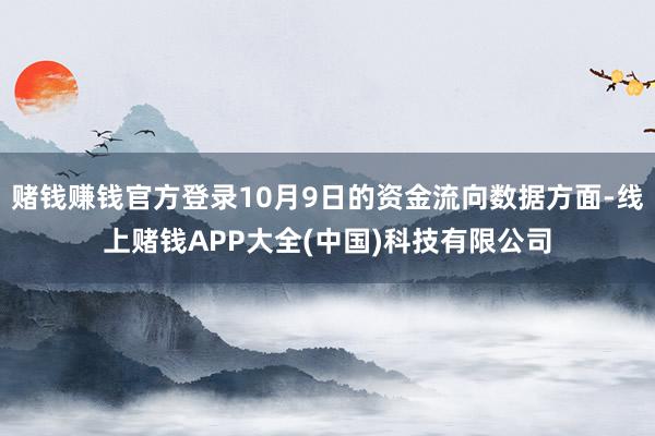 赌钱赚钱官方登录10月9日的资金流向数据方面-线上赌钱APP大全(中国)科技有限公司