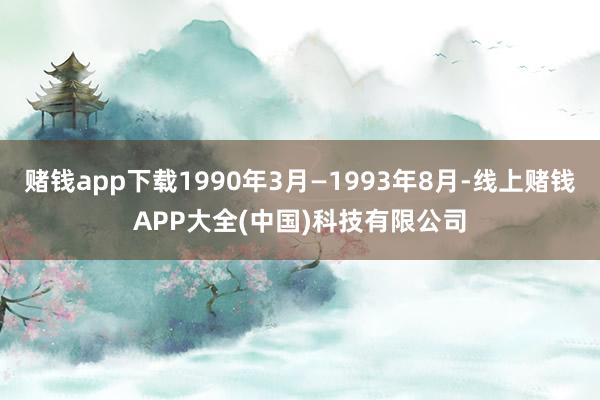 赌钱app下载1990年3月—1993年8月-线上赌钱APP大全(中国)科技有限公司