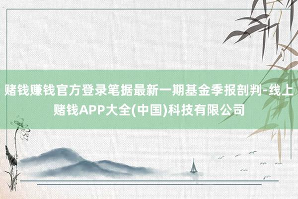 赌钱赚钱官方登录笔据最新一期基金季报剖判-线上赌钱APP大全(中国)科技有限公司