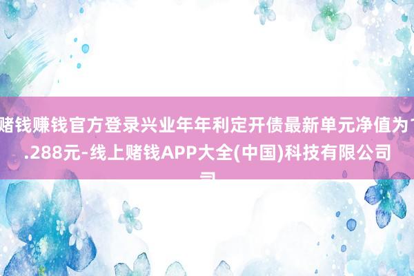 赌钱赚钱官方登录兴业年年利定开债最新单元净值为1.288元-线上赌钱APP大全(中国)科技有限公司