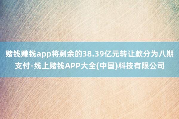 赌钱赚钱app将剩余的38.39亿元转让款分为八期支付-线上赌钱APP大全(中国)科技有限公司