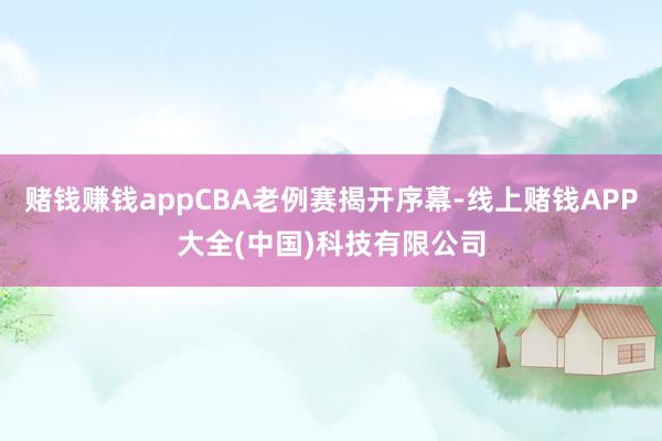 赌钱赚钱appCBA老例赛揭开序幕-线上赌钱APP大全(中国)科技有限公司