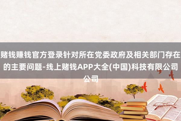 赌钱赚钱官方登录针对所在党委政府及相关部门存在的主要问题-线上赌钱APP大全(中国)科技有限公司