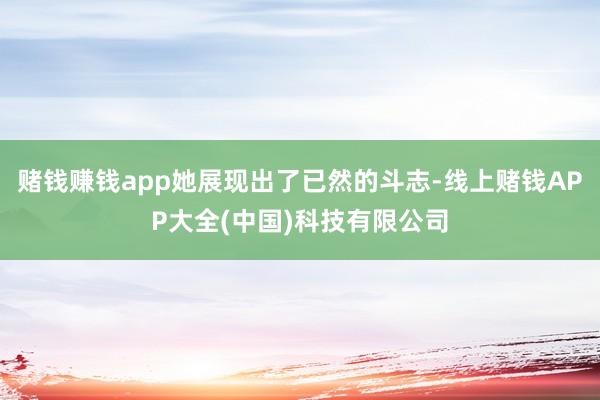 赌钱赚钱app她展现出了已然的斗志-线上赌钱APP大全(中国)科技有限公司