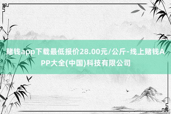 赌钱app下载最低报价28.00元/公斤-线上赌钱APP大全(中国)科技有限公司