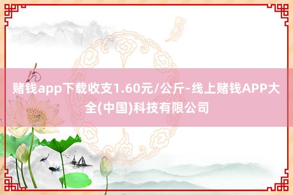 赌钱app下载收支1.60元/公斤-线上赌钱APP大全(中国)科技有限公司