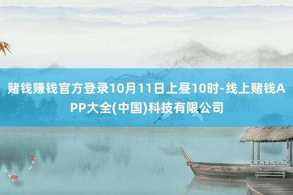 赌钱赚钱官方登录10月11日上昼10时-线上赌钱APP大全(