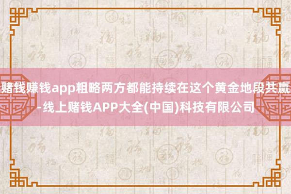 赌钱赚钱app粗略两方都能持续在这个黄金地段共赢-线上赌钱APP大全(中国)科技有限公司