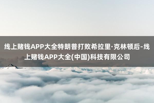 线上赌钱APP大全特朗普打败希拉里·克林顿后-线上赌钱APP