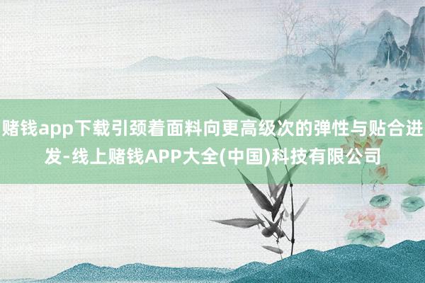 赌钱app下载引颈着面料向更高级次的弹性与贴合进发-线上赌钱APP大全(中国)科技有限公司