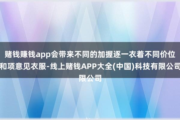 赌钱赚钱app会带来不同的加握逐一衣着不同价位和项意见衣服-