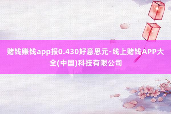 赌钱赚钱app报0.430好意思元-线上赌钱APP大全(中国