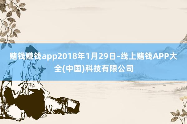 赌钱赚钱app2018年1月29日-线上赌钱APP大全(中国)科技有限公司