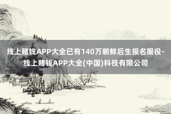 线上赌钱APP大全已有140万朝鲜后生报名服役-线上赌钱APP大全(中国)科技有限公司