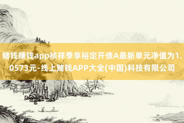 赌钱赚钱app祯祥季享裕定开债A最新单元净值为1.0573元