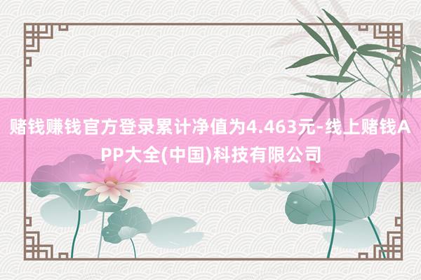 赌钱赚钱官方登录累计净值为4.463元-线上赌钱APP大全(中国)科技有限公司