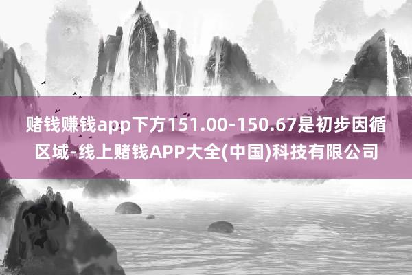 赌钱赚钱app下方151.00-150.67是初步因循区域-