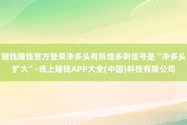 赌钱赚钱官方登录净多头有所增多则信号是“净多头扩大”-线上赌钱APP大全(中国)科技有限公司