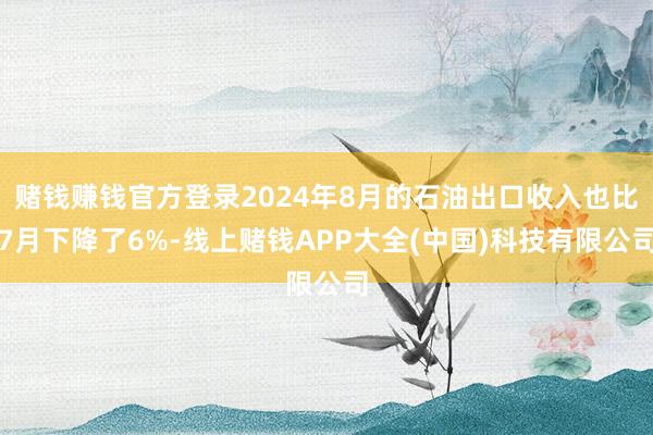 赌钱赚钱官方登录2024年8月的石油出口收入也比7月下降了6