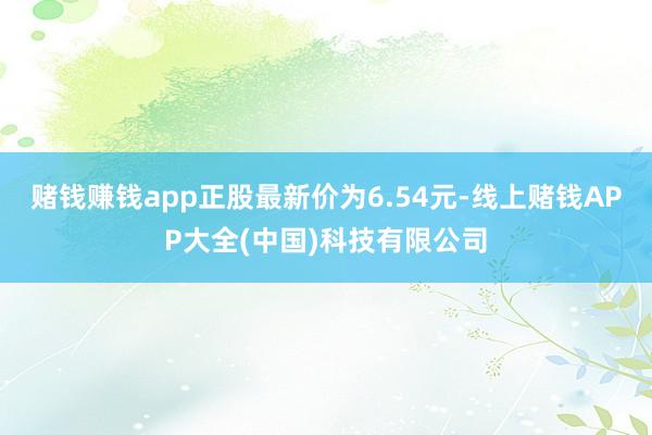 赌钱赚钱app正股最新价为6.54元-线上赌钱APP大全(中