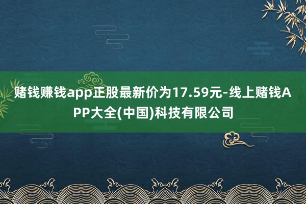 赌钱赚钱app正股最新价为17.59元-线上赌钱APP大全(