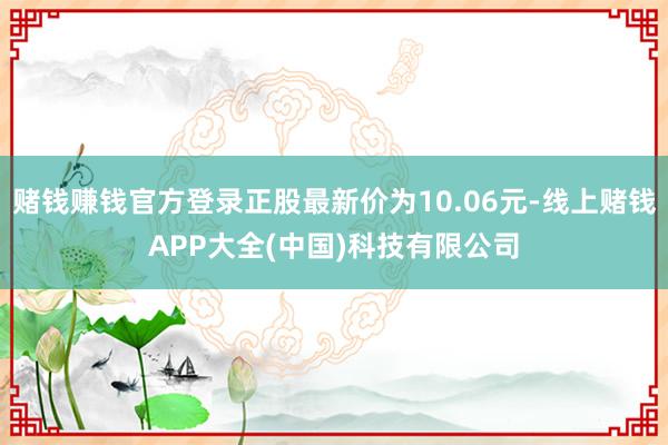 赌钱赚钱官方登录正股最新价为10.06元-线上赌钱APP大全