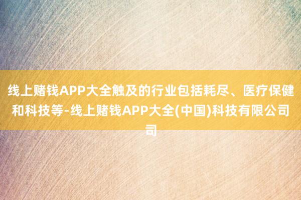 线上赌钱APP大全触及的行业包括耗尽、医疗保健和科技等-线上赌钱APP大全(中国)科技有限公司