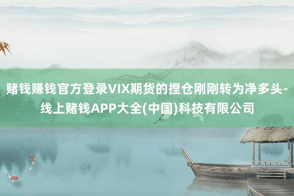 赌钱赚钱官方登录VIX期货的捏仓刚刚转为净多头-线上赌钱APP大全(中国)科技有限公司