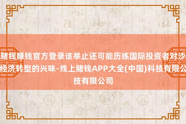 赌钱赚钱官方登录该举止还可能历练国际投资者对沙特经济转型的兴味-线上赌钱APP大全(中国)科技有限公司