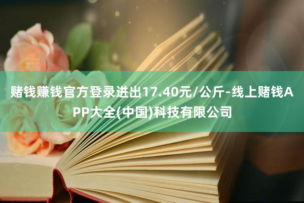 赌钱赚钱官方登录进出17.40元/公斤-线上赌钱APP大全(中国)科技有限公司