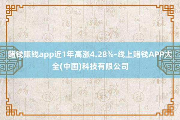 赌钱赚钱app近1年高涨4.28%-线上赌钱APP大全(中国)科技有限公司