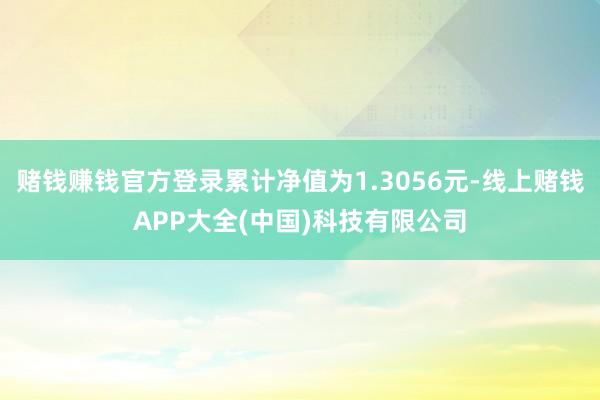 赌钱赚钱官方登录累计净值为1.3056元-线上赌钱APP大全(中国)科技有限公司