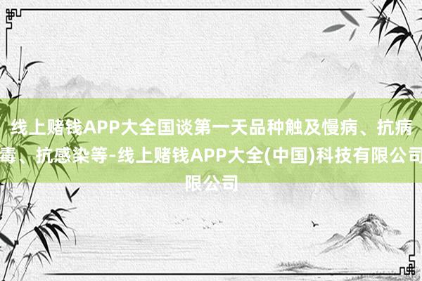 线上赌钱APP大全国谈第一天品种触及慢病、抗病毒、抗感染等-