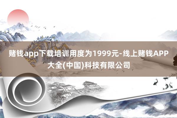 赌钱app下载培训用度为1999元-线上赌钱APP大全(中国)科技有限公司