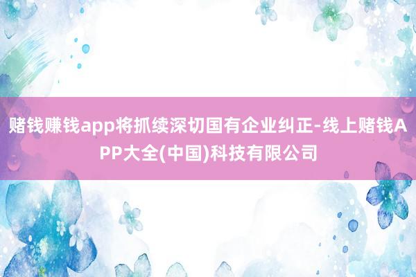 赌钱赚钱app将抓续深切国有企业纠正-线上赌钱APP大全(中