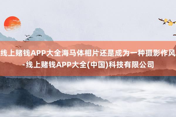 线上赌钱APP大全海马体相片还是成为一种摄影作风-线上赌钱APP大全(中国)科技有限公司