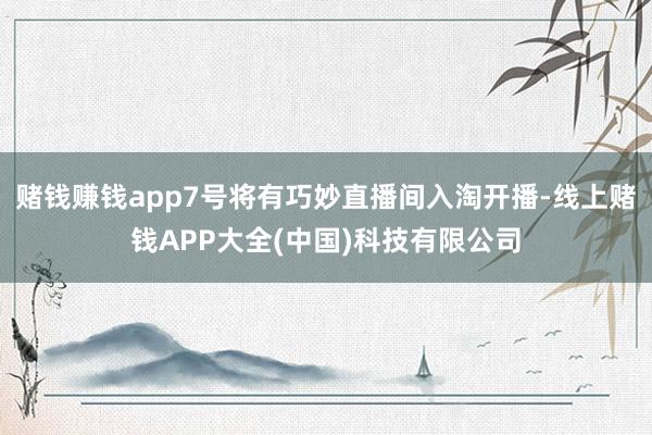 赌钱赚钱app7号将有巧妙直播间入淘开播-线上赌钱APP大全(中国)科技有限公司