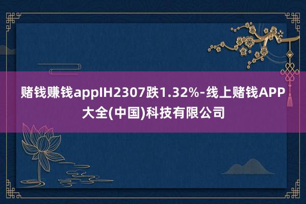 赌钱赚钱appIH2307跌1.32%-线上赌钱APP大全(