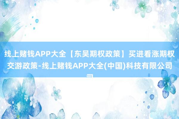 线上赌钱APP大全【东吴期权政策】买进看涨期权交游政策-线上