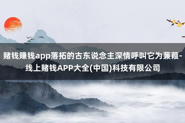 赌钱赚钱app落拓的古东说念主深情呼叫它为蒹葭-线上赌钱AP