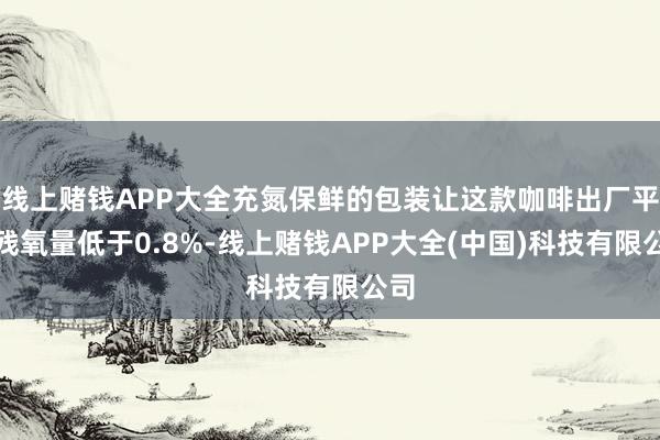 线上赌钱APP大全充氮保鲜的包装让这款咖啡出厂平均残氧量低于0.8%-线上赌钱APP大全(中国)科技有限公司