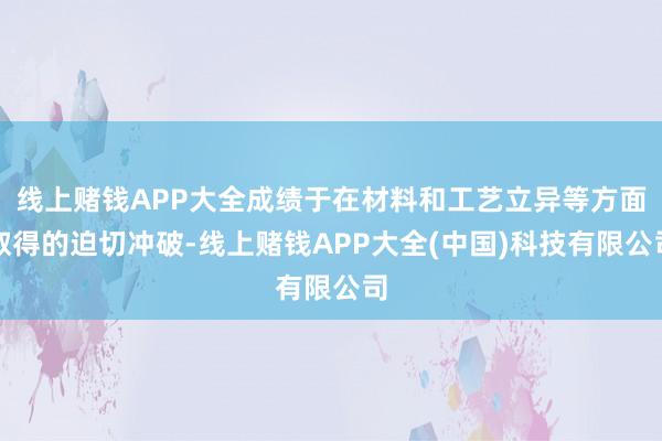 线上赌钱APP大全成绩于在材料和工艺立异等方面取得的迫切冲破-线上赌钱APP大全(中国)科技有限公司