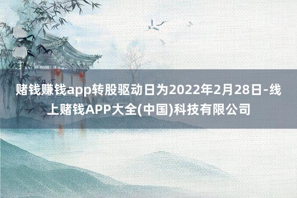 赌钱赚钱app转股驱动日为2022年2月28日-线上赌钱APP大全(中国)科技有限公司