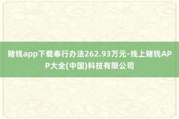 赌钱app下载奉行办法262.93万元-线上赌钱APP大全(中国)科技有限公司